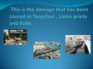 This is the damage that has been caused in Tangshan , Loma prieta and Kobe. 