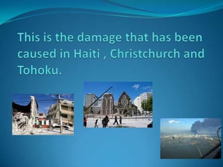 This is the damage that has been caused in Haiti , Christchurch and Tohoku. 