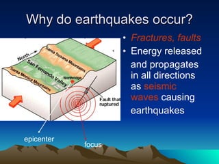 Why do earthquakes occur? Fractures, faults Energy released and propagates in all directions as  seismic waves  causing earthquakes focus epicenter 