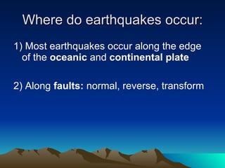 Where do earthquakes occur: 1) Most earthquakes occur along the edge of the  oceanic  and  continental plate 2) Along  faults:  normal, reverse, transform 