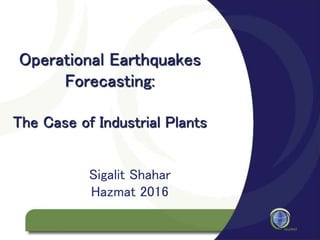 Operational Earthquakes
Forecasting:
The Case of Industrial Plants
Sigalit Shahar
Hazmat 2016
 