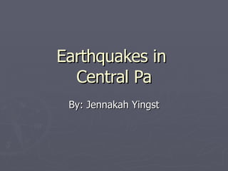 Earthquakes in  Central Pa By: Jennakah Yingst 