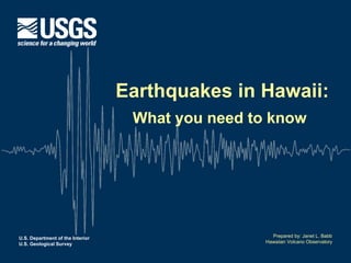 U.S. Department of the Interior 
U.S. Geological Survey 
Earthquakes in Hawaii: 
What you need to know 
Prepared by: Janet L. Babb 
Hawaiian Volcano Observatory  