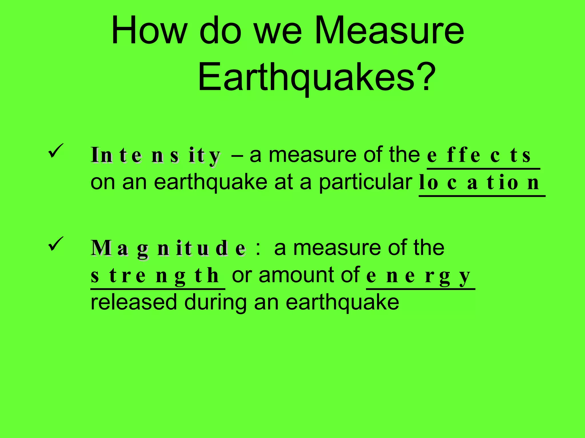 How do we Measure Earthquakes? Intensity  – a measure of the  effects  on an earthquake at a particular  location Magnitude :  a measure of the  strength  or amount of  energy  released during an earthquake 