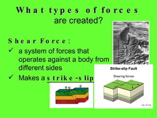 Shear Force :  a system of forces that operates against a body from different sides Makes a  strike-slip  fault What types of  forces  are created? 