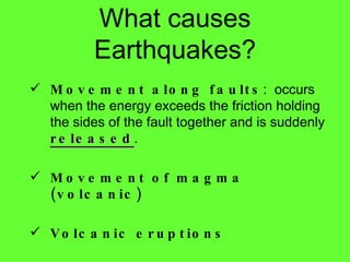Movement along faults :  occurs when the energy exceeds the friction holding the sides of the fault together and is suddenly  released . Movement of magma (volcanic)  Volcanic eruptions What causes Earthquakes? 