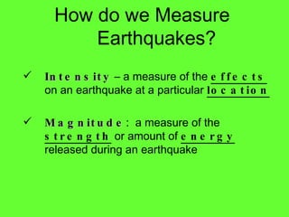 How do we Measure Earthquakes? Intensity  – a measure of the  effects  on an earthquake at a particular  location Magnitude :  a measure of the  strength  or amount of  energy  released during an earthquake 