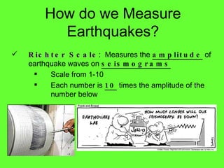 Richter Scale :  Measures the  amplitude  of earthquake waves on  seismograms Scale from 1-10 Each number is  10  times the amplitude of the number below How do we Measure Earthquakes? 