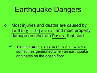 Earthquake Dangers Most injuries and deaths are caused by  falling objects   and most property damage results from  fires  that start  Tsunami :  seismic sea wave  sometimes generated when an earthquake originates on the ocean floor 