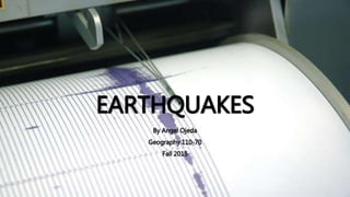 EARTHQUAKES
By Angel Ojeda
Geography 110-70
Fall 2015
 