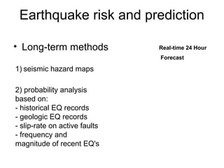 Earthquake risk and prediction
• Long-term methods
1) seismic hazard maps
2) probability analysis
based on:
- historical EQ records
- geologic EQ records
- slip-rate on active faults
- frequency and
magnitude of recent EQ's
Real-time 24 Hour
Forecast
 