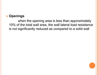  Openings
when the opening area is less than approximately
10% of the total wall area, the wall lateral load resistance
is not significantly reduced as compared to a solid wall
 