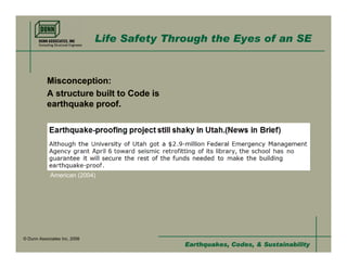 Life Safety Through the Eyes of an SE


           Misconception:
           A structure built to Code is
           earthquake proof.




            American (2004)




© Dunn Associates Inc, 2008
                                             Earthquakes, Codes, & Sustainability
 