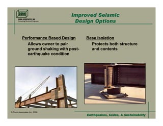 Improved Seismic
                                   Design Options


           Performance Based Design      Base Isolation
             Allows owner to pair          Protects both structure
             ground shaking with post-     and contents
             earthquake condition




© Dunn Associates Inc, 2008
                                         Earthquakes, Codes, & Sustainability
 