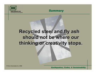 Summary




                     Recycled steel and fly ash
                       should not be where our
                     thinking or creativity stops.



© Dunn Associates Inc, 2008
                                   Earthquakes, Codes, & Sustainability
 