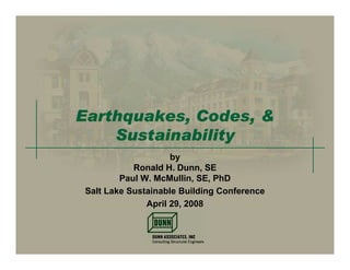 Earthquakes, Codes, &
    Sustainability
                     by
            Ronald H. Dunn, SE
         Paul W. McMullin, SE, PhD
 Salt Lake Sustainable Building Conference
               April 29, 2008
 