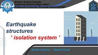 Northern Technical University
Engineering Technical College / Mosul
Building and Construction Technology Engineering Dept
Earthquake
structures
‘ isolation system ’
Student Name :- Maroof Imad
 