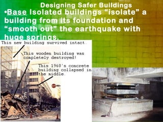 Designing Safer Buildings
•Base Isolated buildings “isolate” a
building from its foundation and
“smooth out” the earthquake with
huge springs.
 