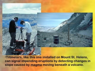 •Tiltmeters, like this one installed on Mount St. Helens,
can signal impending eruptions by detecting changes in
slope caused by magma moving beneath a volcano.
 
