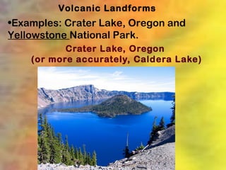 Volcanic Landforms
•Examples: Crater Lake, Oregon and
Yellowstone National Park.
           Crater Lake, Oregon
    (or more accurately, Caldera Lake)
 