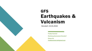 GFS
Earthquakes &
Vulcanism
Freddy Hummel
Rechberg Gymnasium Donzdorf
Klasse 8a
freddyhummel.de@gmail.com
Donzdorf, 22.01.2024
 
