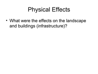 Physical Effects
• What were the effects on the landscape
and buildings (infrastructure)?
 