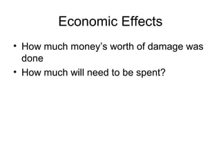 Economic Effects
• How much money’s worth of damage was
done
• How much will need to be spent?
 