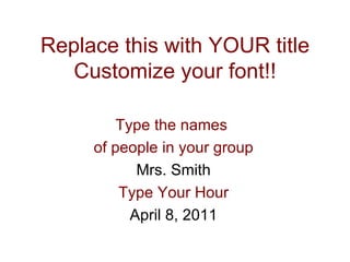 Replace this with YOUR title Customize your font!! Type the names  of people in your group Mrs. Smith Type Your Hour April 8, 2011 