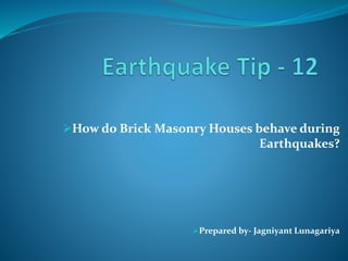 How do Brick Masonry Houses behave during
Earthquakes?
Prepared by- Jagniyant Lunagariya
 