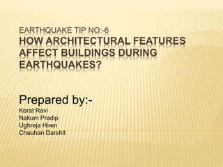 EARTHQUAKE TIP NO:-6
HOW ARCHITECTURAL FEATURES
AFFECT BUILDINGS DURING
EARTHQUAKES?
Prepared by:-
Korat Ravi
Nakum Pradip
Ughreja Hiren
Chauhan Darshit
 