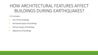 HOW ARCHITECTURAL FEATURES AFFECT
BUILDINGS DURING EARTHQUAKES?
 It includes ,
1. Size of the buildings
2. Horizontal layout of buildings
3. Vertical layout of buildings
4. Adjacency of buildings
 
