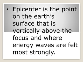 • Epicenter is the point
on the earth’s
surface that is
vertically above the
focus and where
energy waves are felt
most strongly.
 