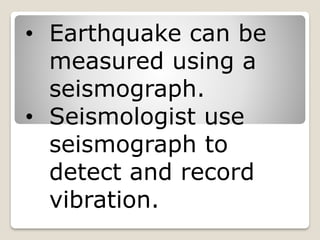 • Earthquake can be
measured using a
seismograph.
• Seismologist use
seismograph to
detect and record
vibration.
 