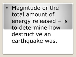 • Magnitude or the
total amount of
energy released – is
to determine how
destructive an
earthquake was.
 