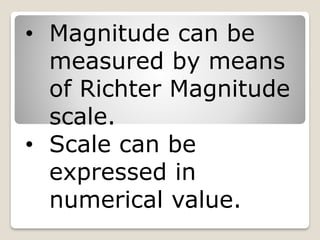 • Magnitude can be
measured by means
of Richter Magnitude
scale.
• Scale can be
expressed in
numerical value.
 