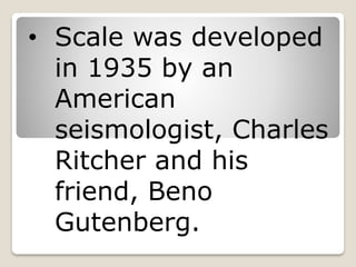 • Scale was developed
in 1935 by an
American
seismologist, Charles
Ritcher and his
friend, Beno
Gutenberg.
 