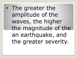 • The greater the
amplitude of the
waves, the higher
the magnitude of the
an earthquake, and
the greater severity.
 