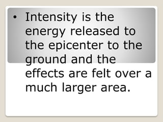 • Intensity is the
energy released to
the epicenter to the
ground and the
effects are felt over a
much larger area.
 