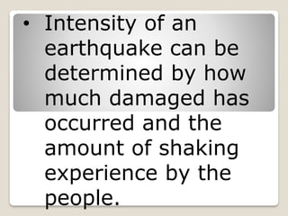 • Intensity of an
earthquake can be
determined by how
much damaged has
occurred and the
amount of shaking
experience by the
people.
 