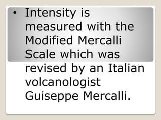 • Intensity is
measured with the
Modified Mercalli
Scale which was
revised by an Italian
volcanologist
Guiseppe Mercalli.
 