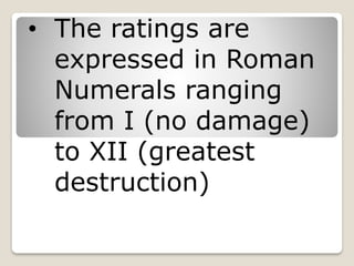• The ratings are
expressed in Roman
Numerals ranging
from I (no damage)
to XII (greatest
destruction)
 