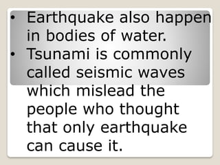 • Earthquake also happen
in bodies of water.
• Tsunami is commonly
called seismic waves
which mislead the
people who thought
that only earthquake
can cause it.
 