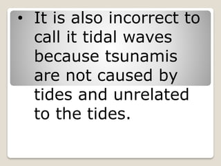 • It is also incorrect to
call it tidal waves
because tsunamis
are not caused by
tides and unrelated
to the tides.
 