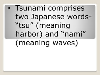 • Tsunami comprises
two Japanese words-
“tsu” (meaning
harbor) and “nami”
(meaning waves)
 
