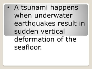 • A tsunami happens
when underwater
earthquakes result in
sudden vertical
deformation of the
seafloor.
 