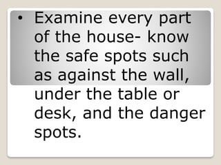 • Examine every part
of the house- know
the safe spots such
as against the wall,
under the table or
desk, and the danger
spots.
 