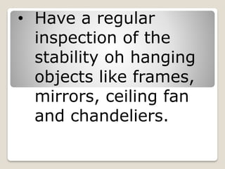 • Have a regular
inspection of the
stability oh hanging
objects like frames,
mirrors, ceiling fan
and chandeliers.
 