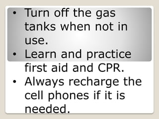 • Turn off the gas
tanks when not in
use.
• Learn and practice
first aid and CPR.
• Always recharge the
cell phones if it is
needed.
 