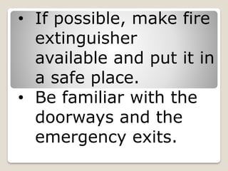 • If possible, make fire
extinguisher
available and put it in
a safe place.
• Be familiar with the
doorways and the
emergency exits.
 