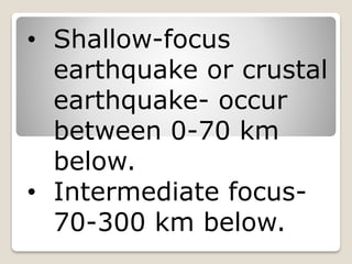 • Shallow-focus
earthquake or crustal
earthquake- occur
between 0-70 km
below.
• Intermediate focus-
70-300 km below.
 